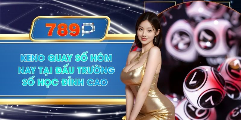 Keno Quay Số Hôm Nay - 789P Bật Mí Phương Án Soi Cực Hay