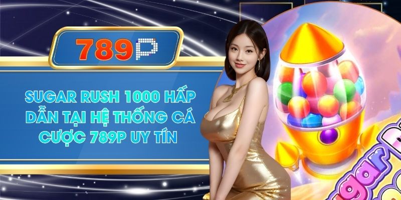 Sugar Rush 1000 Hấp Dẫn Tại Hệ Thống Cá Cược 789P Uy Tín
